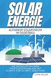 Solarenergie – Autarker Solarstrom im Selbstbau: Die Installation einer Photovoltaikanlage mit Schritt-für-Schritt-Anleitung