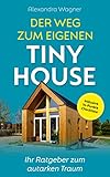 Der Weg zum eigenen Tiny House: Ihr Ratgeber zum autarken Traum (Inklusive 14-Punkte Checkliste)