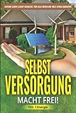 Selbstversorgung macht frei!: Autark leben leicht gemacht, für alle denen die Welt etwas bedeutet! Vom Klimawandel unabhängig Energie selbst produzieren und nutzbar machen.